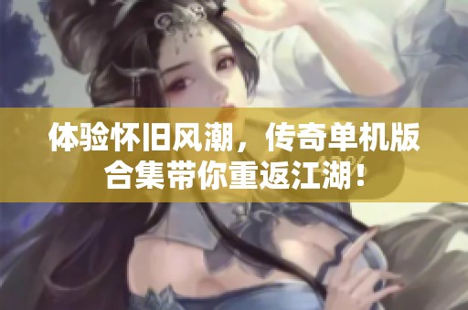 体验怀旧风潮，传奇单机版合集带你重返江湖！