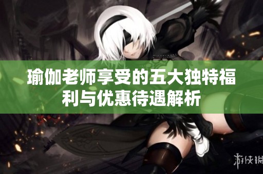 瑜伽老师享受的五大独特福利与优惠待遇解析
