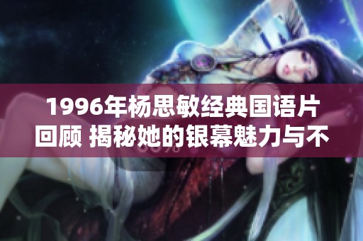 1996年杨思敏经典国语片回顾 揭秘她的银幕魅力与不朽风采