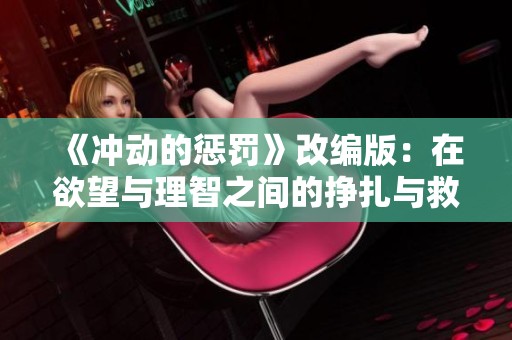 《冲动的惩罚》改编版：在欲望与理智之间的挣扎与救赎之路探索