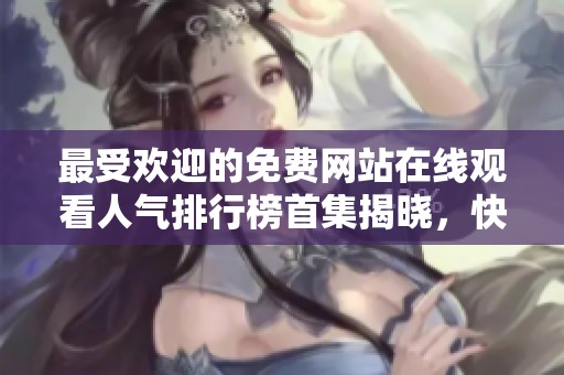 最受欢迎的免费网站在线观看人气排行榜首集揭晓，快来看看吧！