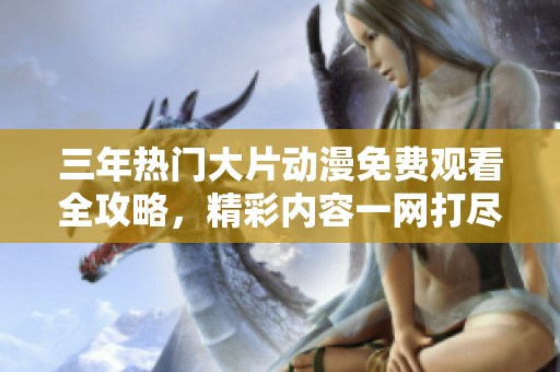 三年热门大片动漫免费观看全攻略，精彩内容一网打尽尽情享受