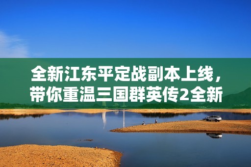 全新江东平定战副本上线，带你重温三国群英传2全新玩法体验