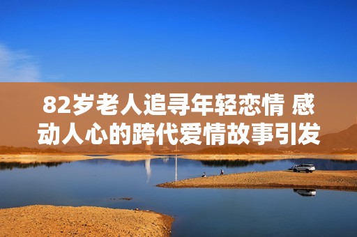 82岁老人追寻年轻恋情 感动人心的跨代爱情故事引发关注