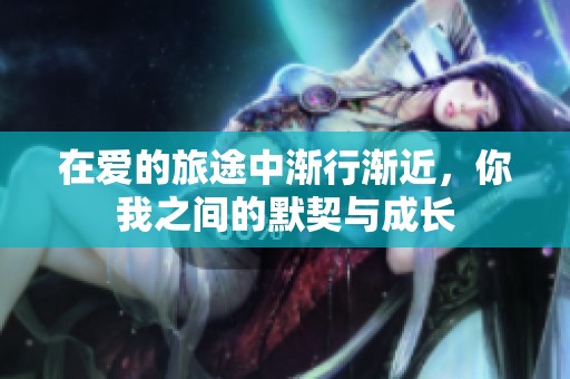 在爱的旅途中渐行渐近，你我之间的默契与成长