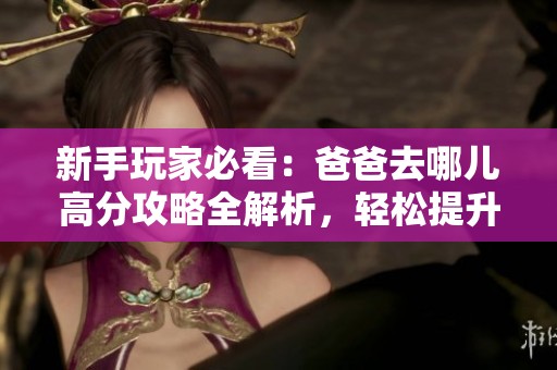 新手玩家必看：爸爸去哪儿高分攻略全解析，轻松提升游戏技巧