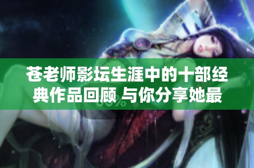 苍老师影坛生涯中的十部经典作品回顾 与你分享她最精彩的电影瞬间