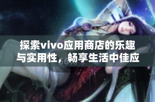 探索vivo应用商店的乐趣与实用性，畅享生活中佳应用推荐