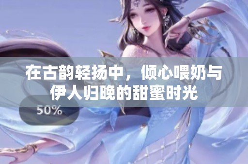 在古韵轻扬中，倾心喂奶与伊人归晚的甜蜜时光