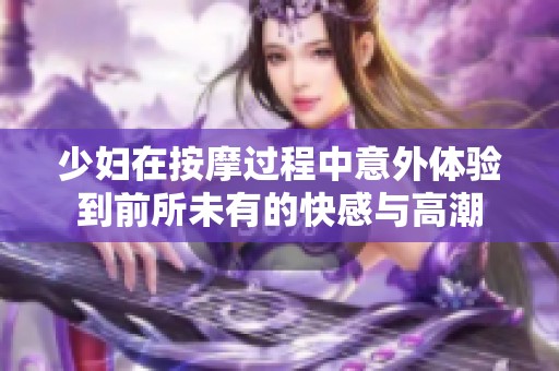 少妇在按摩过程中意外体验到前所未有的快感与高潮