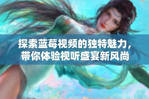 探索蓝莓视频的独特魅力，带你体验视听盛宴新风尚