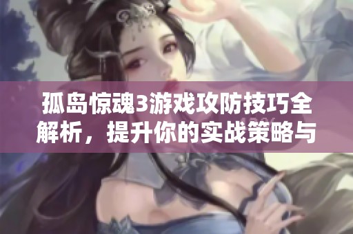 孤岛惊魂3游戏攻防技巧全解析，提升你的实战策略与使用心得