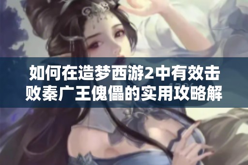 如何在造梦西游2中有效击败秦广王傀儡的实用攻略解析