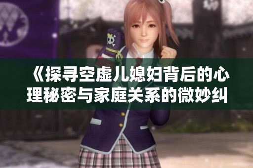 《探寻空虚儿媳妇背后的心理秘密与家庭关系的微妙纠葛》