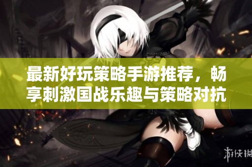 最新好玩策略手游推荐，畅享刺激国战乐趣与策略对抗