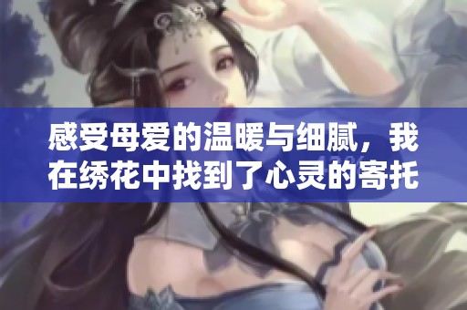 感受母爱的温暖与细腻，我在绣花中找到了心灵的寄托