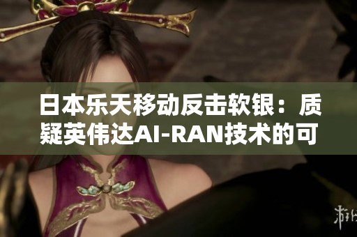 日本乐天移动反击软银：质疑英伟达AI-RAN技术的可行性
