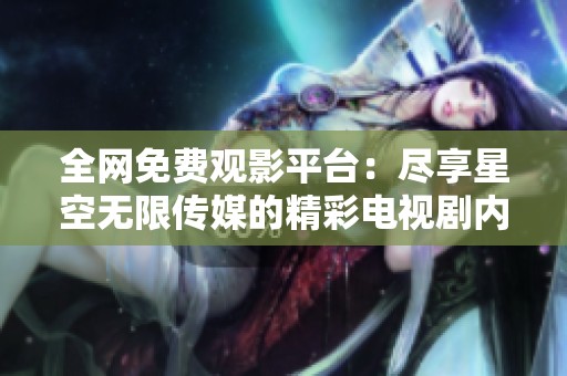 全网免费观影平台：尽享星空无限传媒的精彩电视剧内容