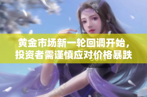 黄金市场新一轮回调开始，投资者需谨慎应对价格暴跌的局面