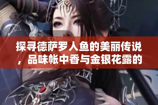 探寻德萨罗人鱼的美丽传说，品味帐中香与金银花露的醉人芬芳