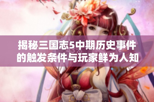揭秘三国志5中期历史事件的触发条件与玩家鲜为人知的攻略技巧