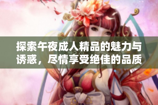 探索午夜成人精品的魅力与诱惑，尽情享受绝佳的品质与体验