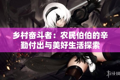 乡村奋斗者：农民伯伯的辛勤付出与美好生活探索