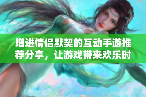 增进情侣默契的互动手游推荐分享，让游戏带来欢乐时光