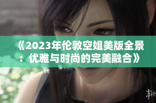 《2023年伦敦空姐美版全景：优雅与时尚的完美融合》