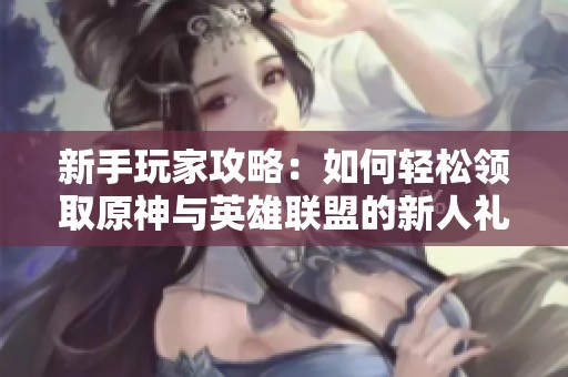 新手玩家攻略：如何轻松领取原神与英雄联盟的新人礼包？