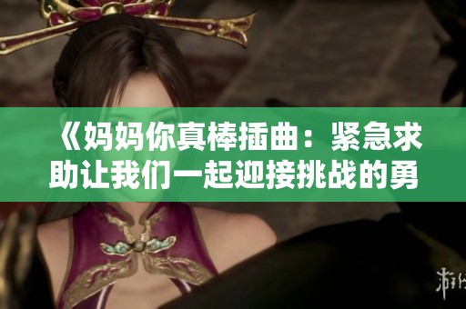 《妈妈你真棒插曲：紧急求助让我们一起迎接挑战的勇气与温情》