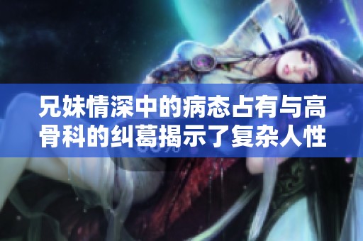 兄妹情深中的病态占有与高骨科的纠葛揭示了复杂人性