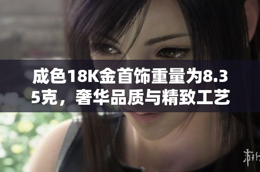 成色18K金首饰重量为8.35克，奢华品质与精致工艺的完美结合