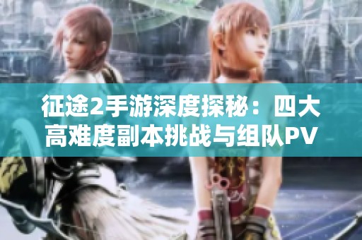 征途2手游深度探秘：四大高难度副本挑战与组队PVE攻略解析