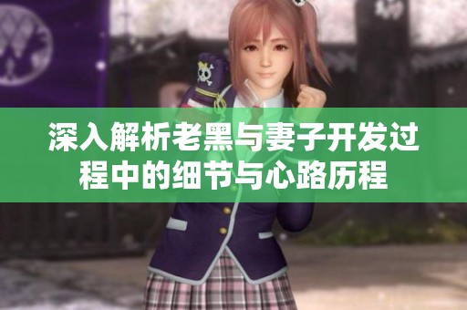 深入解析老黑与妻子开发过程中的细节与心路历程