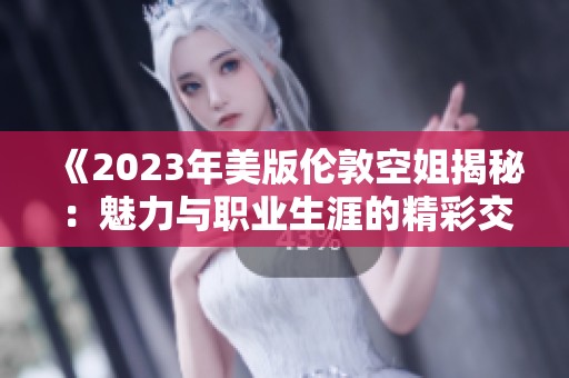 《2023年美版伦敦空姐揭秘：魅力与职业生涯的精彩交响曲》