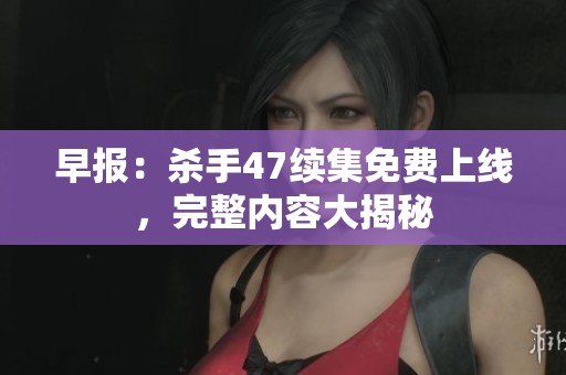 早报：杀手47续集免费上线，完整内容大揭秘