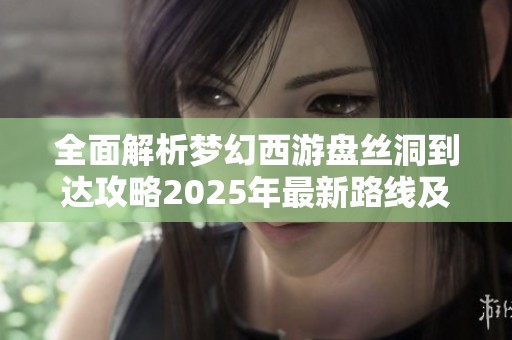 全面解析梦幻西游盘丝洞到达攻略2025年最新路线及技巧