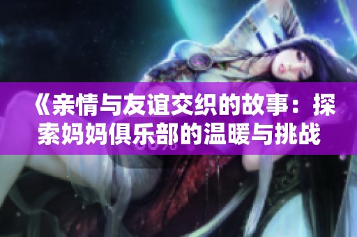 《亲情与友谊交织的故事：探索妈妈俱乐部的温暖与挑战》
