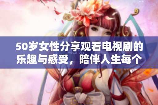 50岁女性分享观看电视剧的乐趣与感受，陪伴人生每个精彩瞬间