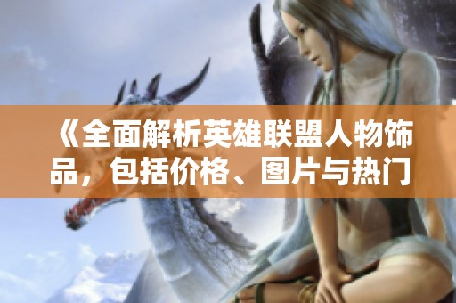 《全面解析英雄联盟人物饰品，包括价格、图片与热门排行》