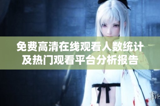 免费高清在线观看人数统计及热门观看平台分析报告
