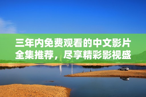 三年内免费观看的中文影片全集推荐，尽享精彩影视盛宴
