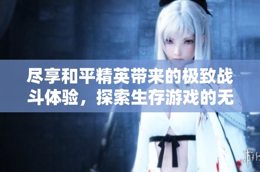 尽享和平精英带来的极致战斗体验，探索生存游戏的无限魅力与乐趣
