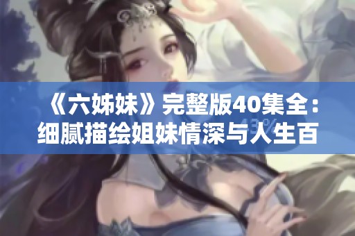 《六姊妹》完整版40集全：细腻描绘姐妹情深与人生百态的精彩故事