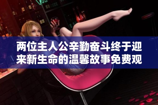 两位主人公辛勤奋斗终于迎来新生命的温馨故事免费观看