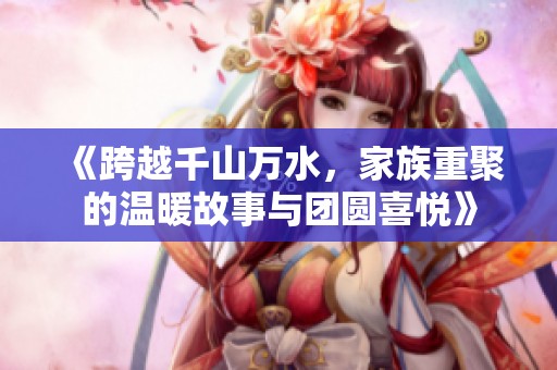 《跨越千山万水，家族重聚的温暖故事与团圆喜悦》