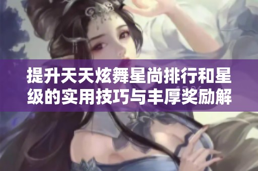 提升天天炫舞星尚排行和星级的实用技巧与丰厚奖励解析