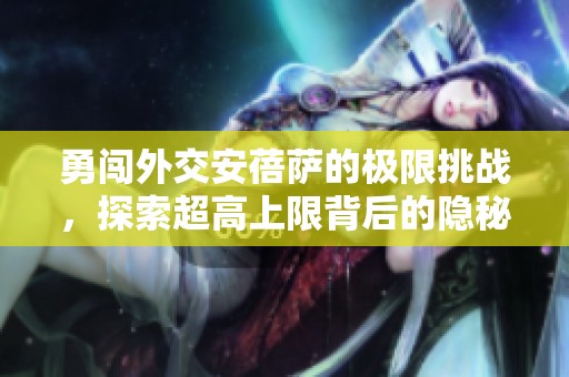 勇闯外交安蓓萨的极限挑战，探索超高上限背后的隐秘缺陷