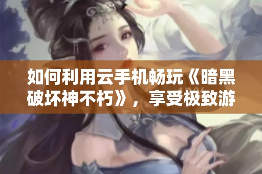 如何利用云手机畅玩《暗黑破坏神不朽》，享受极致游戏乐趣